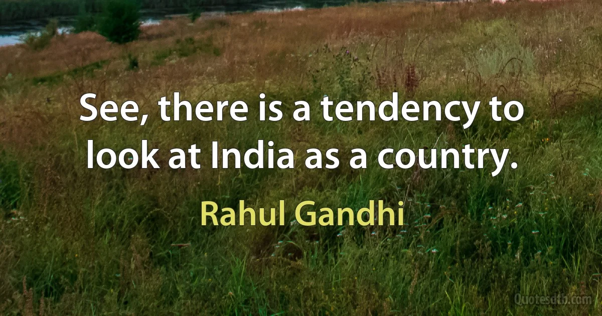 See, there is a tendency to look at India as a country. (Rahul Gandhi)