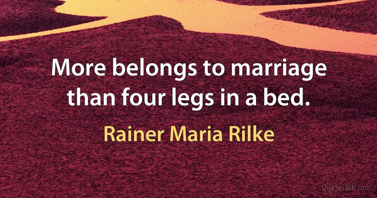 More belongs to marriage than four legs in a bed. (Rainer Maria Rilke)