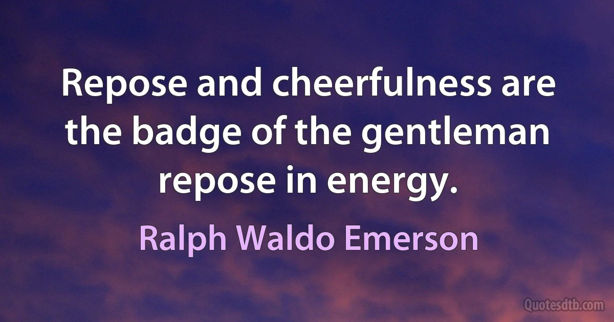 Repose and cheerfulness are the badge of the gentleman repose in energy. (Ralph Waldo Emerson)