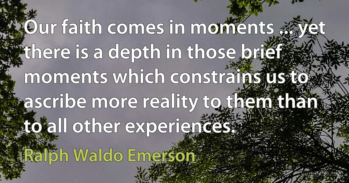 Our faith comes in moments ... yet there is a depth in those brief moments which constrains us to ascribe more reality to them than to all other experiences. (Ralph Waldo Emerson)