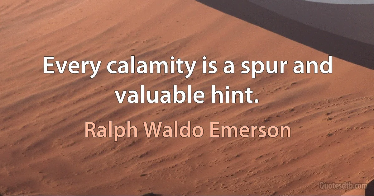 Every calamity is a spur and valuable hint. (Ralph Waldo Emerson)