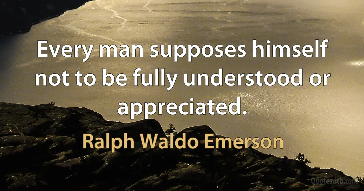 Every man supposes himself not to be fully understood or appreciated. (Ralph Waldo Emerson)