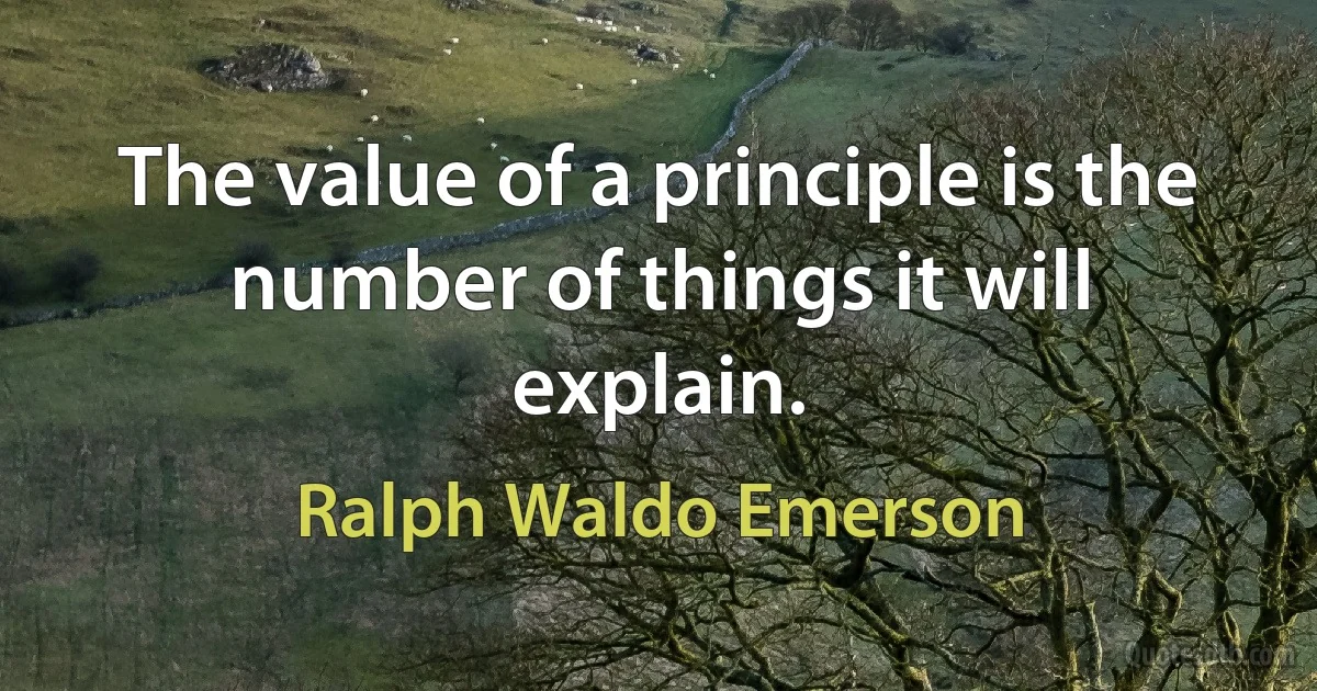 The value of a principle is the number of things it will explain. (Ralph Waldo Emerson)