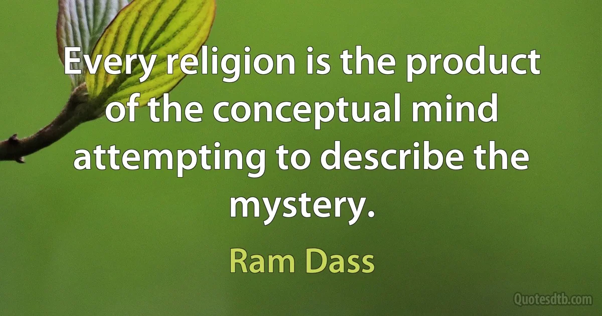 Every religion is the product of the conceptual mind attempting to describe the mystery. (Ram Dass)