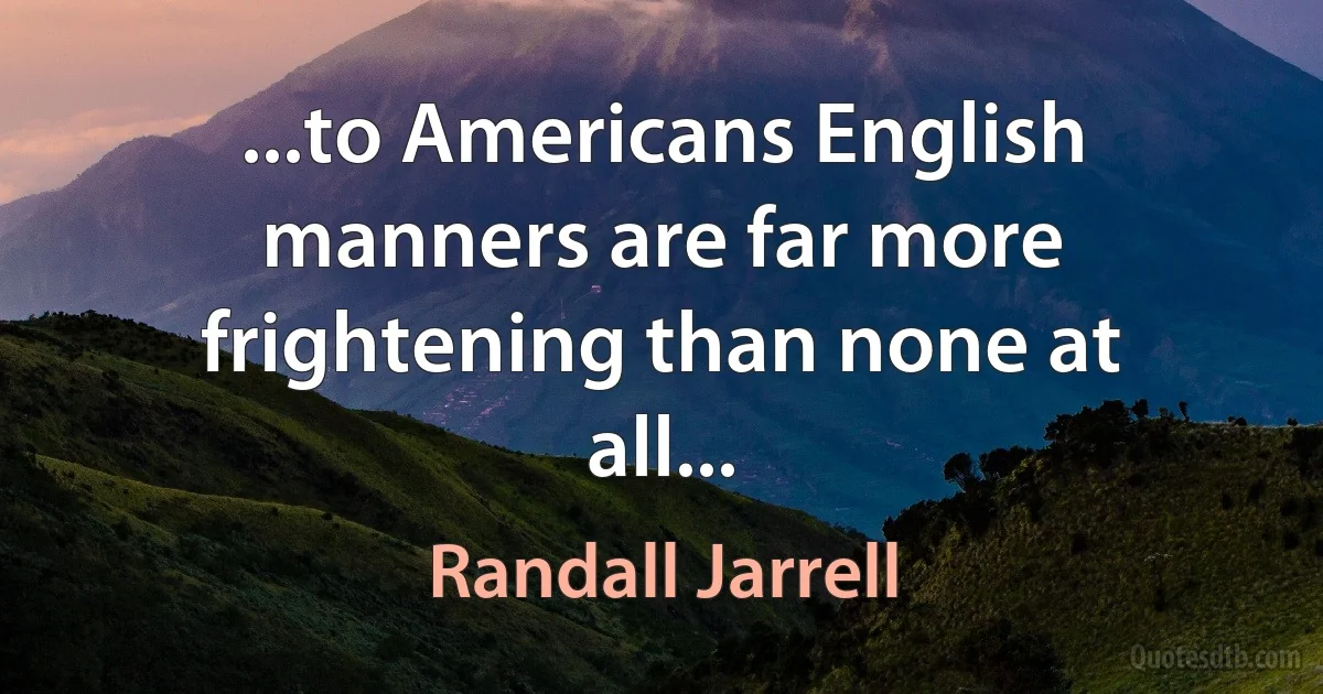 ...to Americans English manners are far more frightening than none at all... (Randall Jarrell)