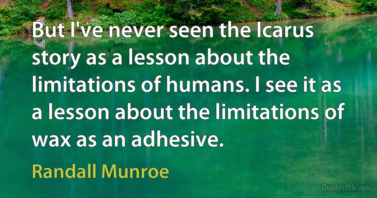 But I've never seen the Icarus story as a lesson about the limitations of humans. I see it as a lesson about the limitations of wax as an adhesive. (Randall Munroe)