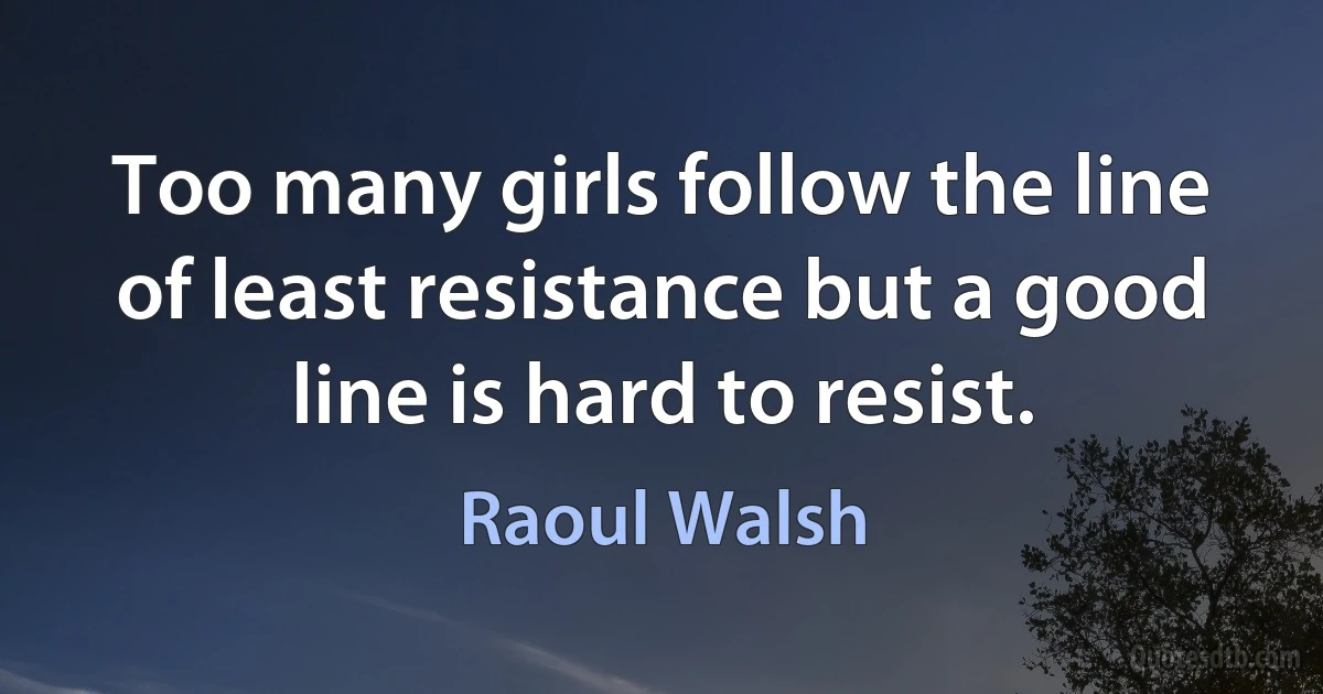 Too many girls follow the line of least resistance but a good line is hard to resist. (Raoul Walsh)