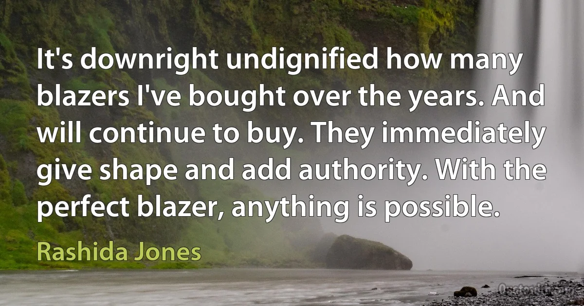 It's downright undignified how many blazers I've bought over the years. And will continue to buy. They immediately give shape and add authority. With the perfect blazer, anything is possible. (Rashida Jones)