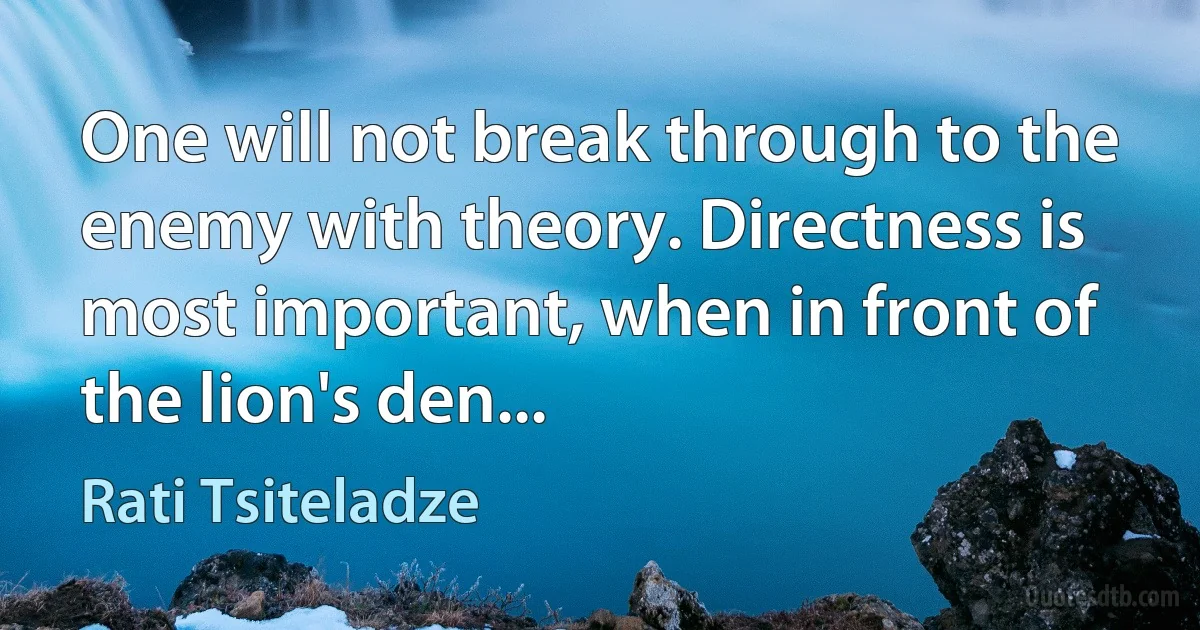 One will not break through to the enemy with theory. Directness is most important, when in front of the lion's den... (Rati Tsiteladze)