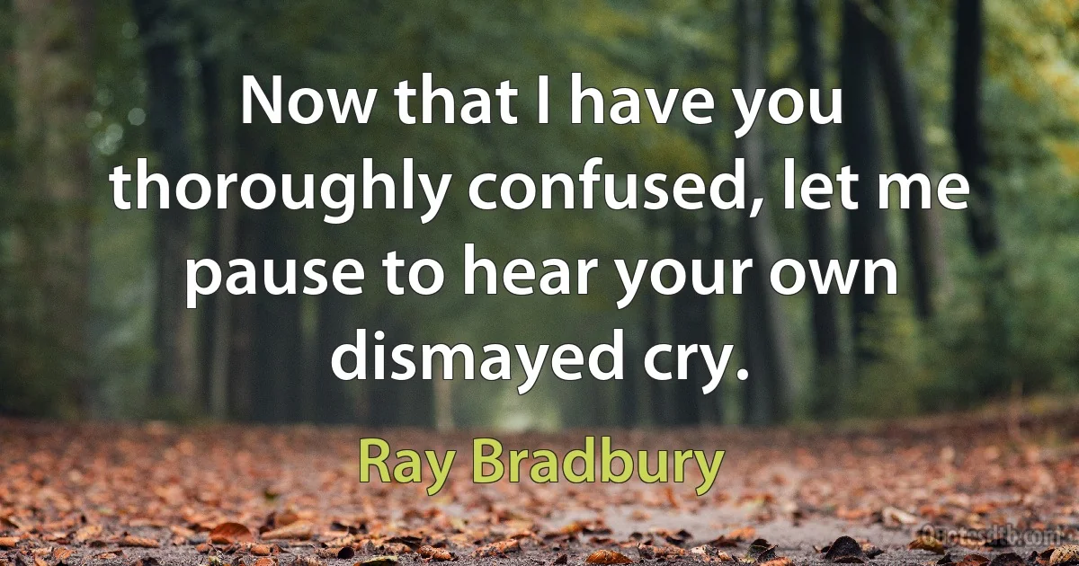 Now that I have you thoroughly confused, let me pause to hear your own dismayed cry. (Ray Bradbury)