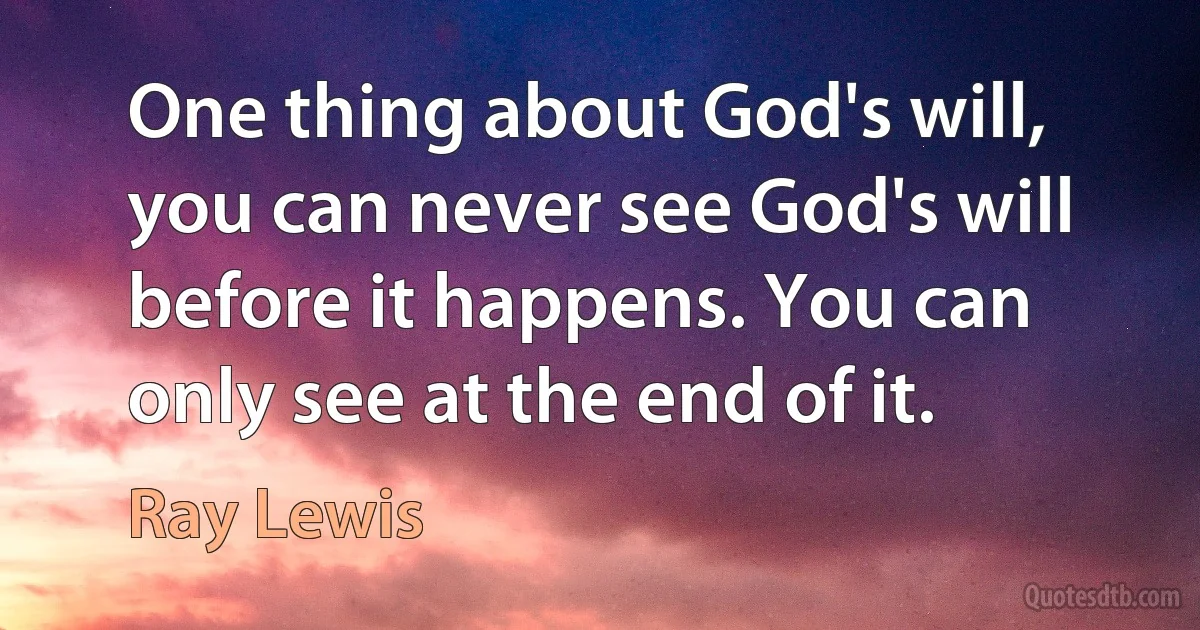 One thing about God's will, you can never see God's will before it happens. You can only see at the end of it. (Ray Lewis)