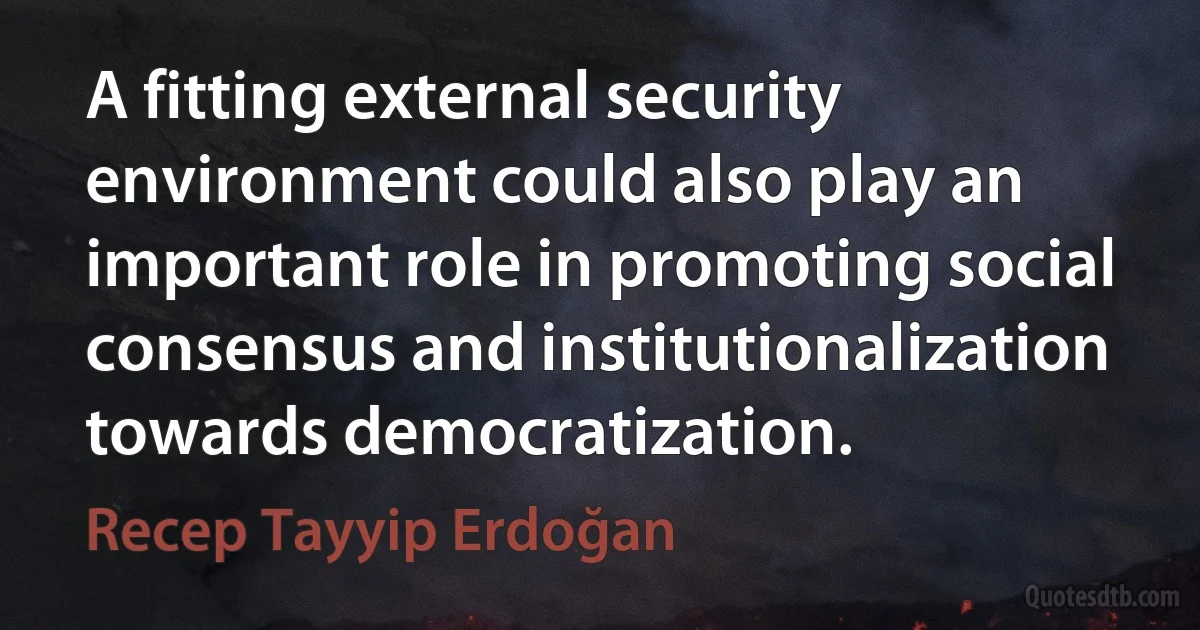 A fitting external security environment could also play an important role in promoting social consensus and institutionalization towards democratization. (Recep Tayyip Erdoğan)