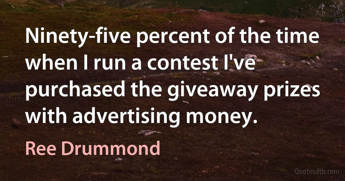 Ninety-five percent of the time when I run a contest I've purchased the giveaway prizes with advertising money. (Ree Drummond)