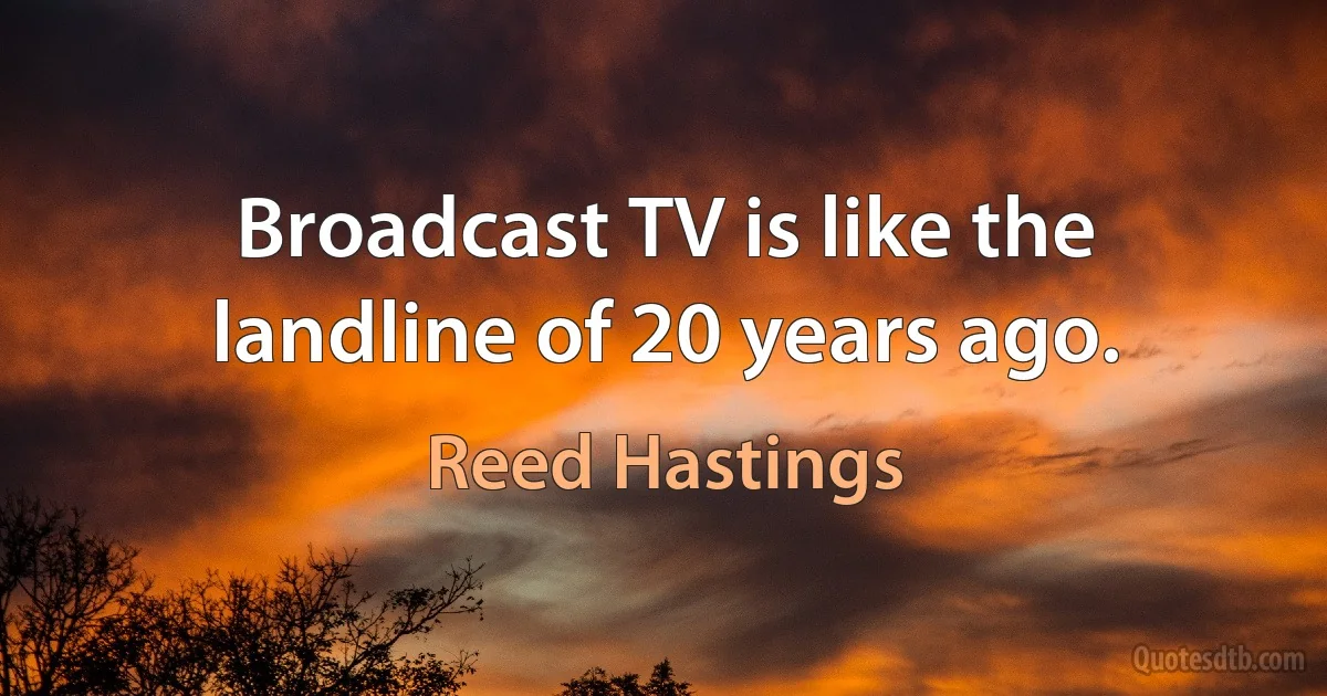 Broadcast TV is like the landline of 20 years ago. (Reed Hastings)