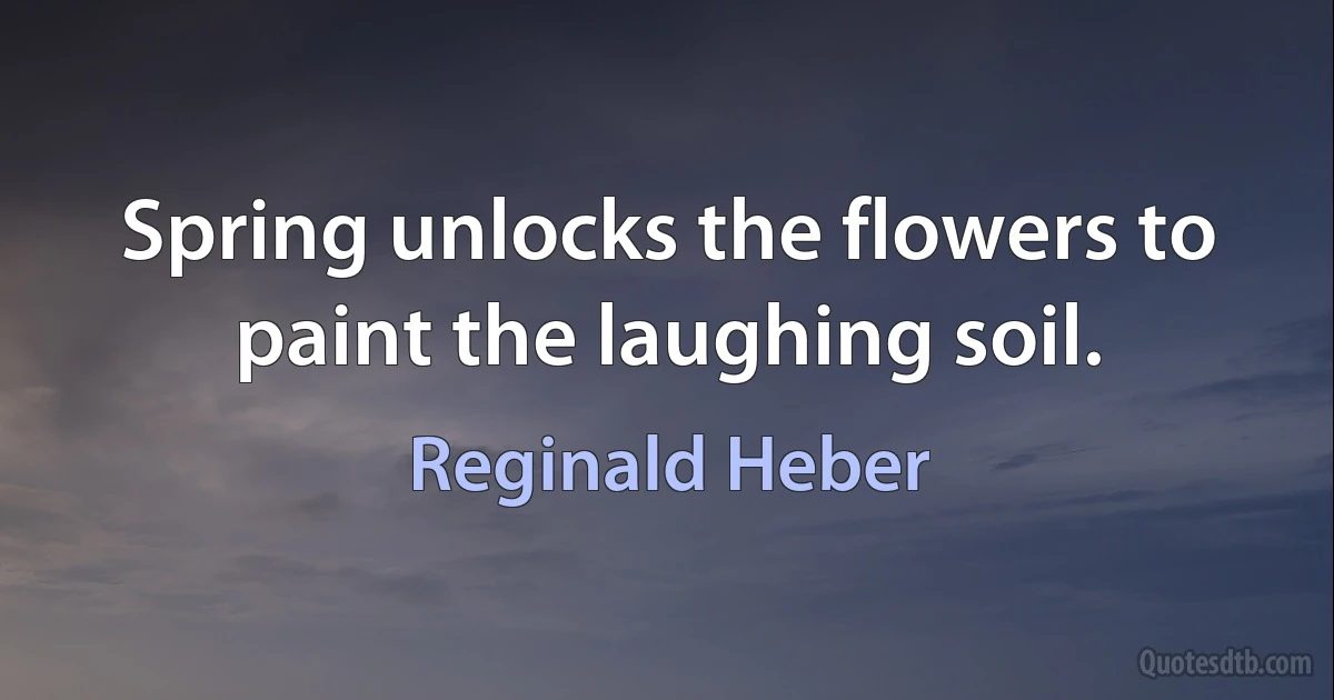 Spring unlocks the flowers to paint the laughing soil. (Reginald Heber)