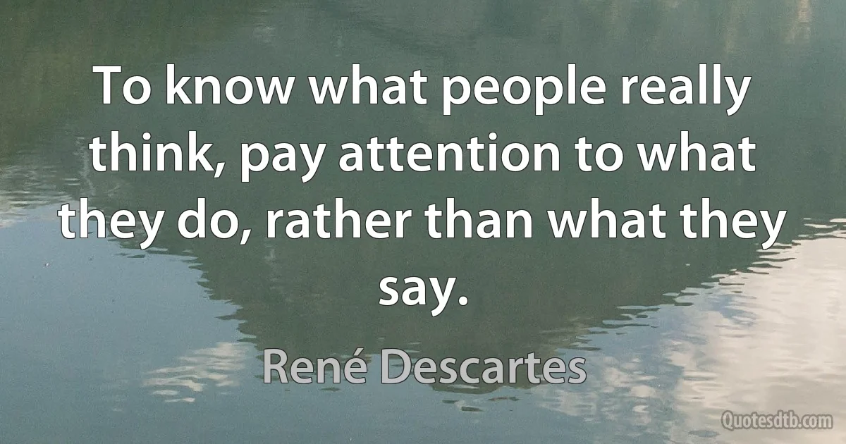 To know what people really think, pay attention to what they do, rather than what they say. (René Descartes)