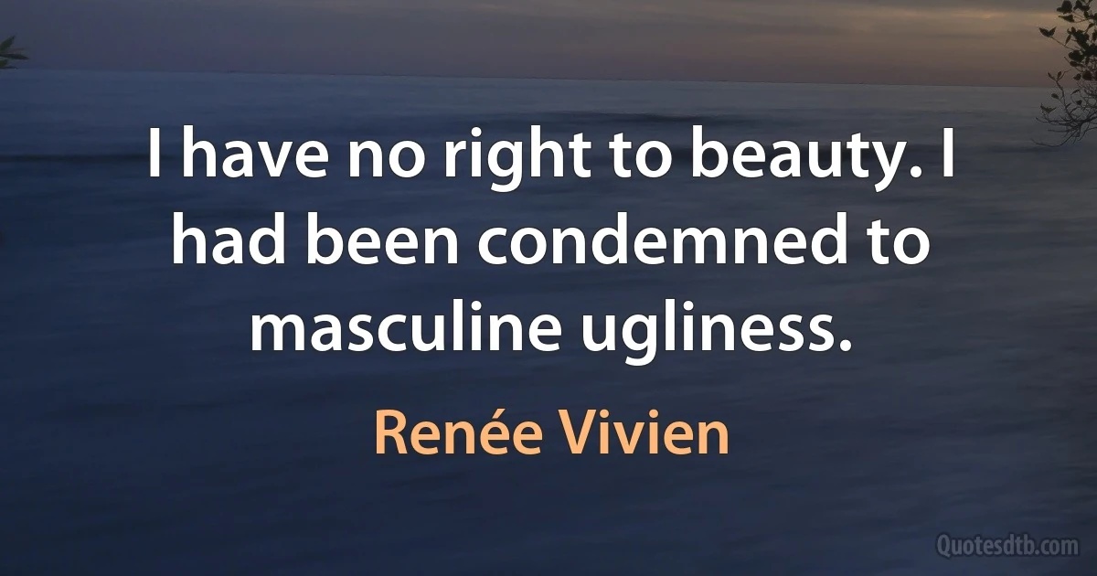 I have no right to beauty. I had been condemned to masculine ugliness. (Renée Vivien)