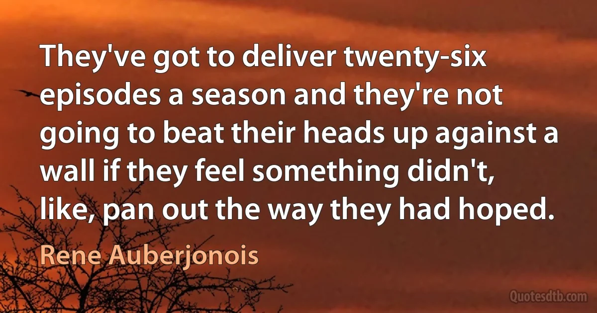 They've got to deliver twenty-six episodes a season and they're not going to beat their heads up against a wall if they feel something didn't, like, pan out the way they had hoped. (Rene Auberjonois)