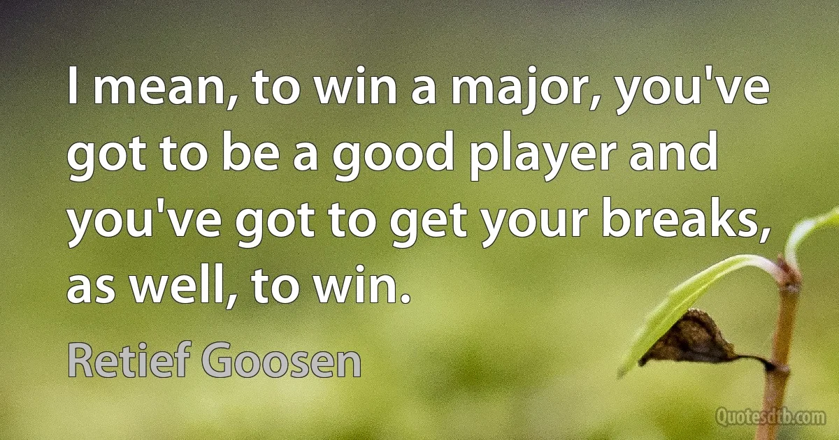 I mean, to win a major, you've got to be a good player and you've got to get your breaks, as well, to win. (Retief Goosen)