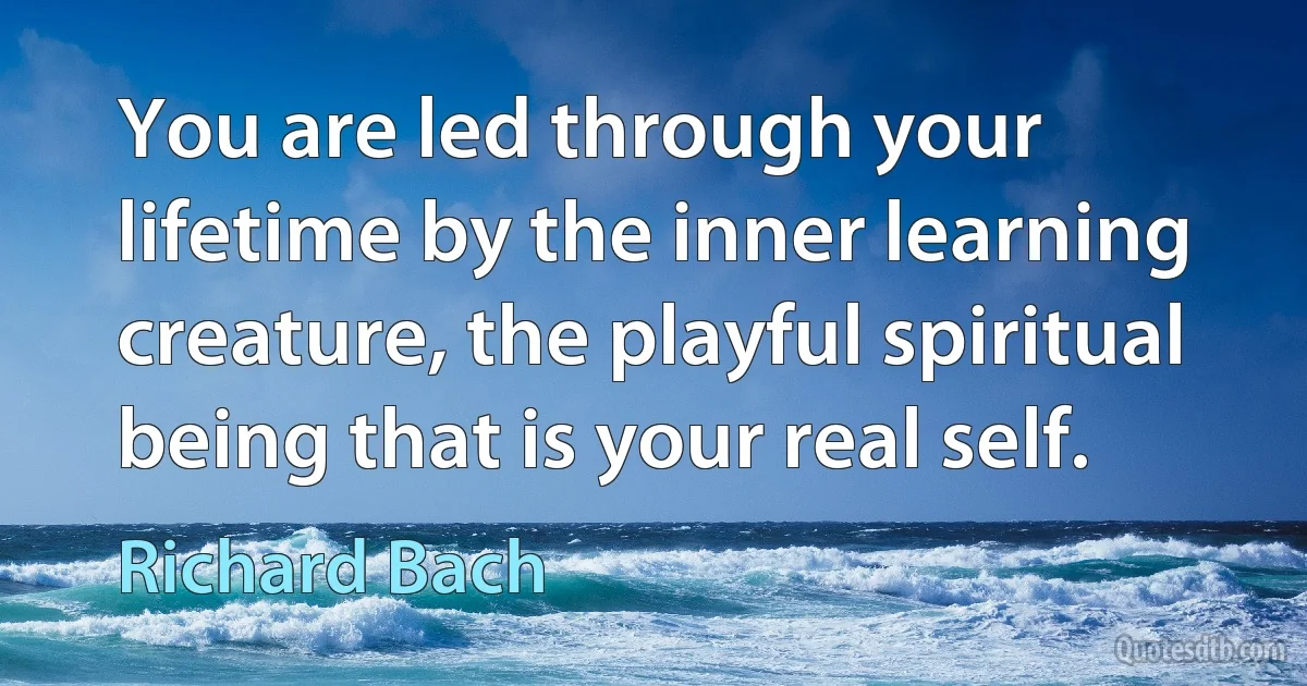 You are led through your lifetime by the inner learning creature, the playful spiritual being that is your real self. (Richard Bach)