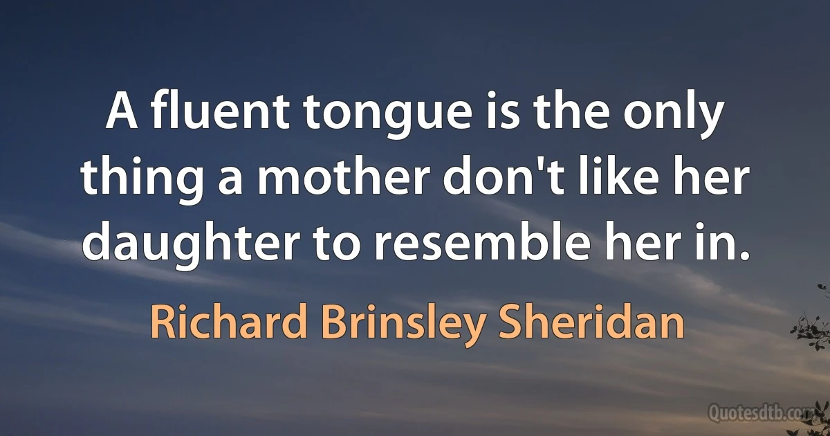 A fluent tongue is the only thing a mother don't like her daughter to resemble her in. (Richard Brinsley Sheridan)