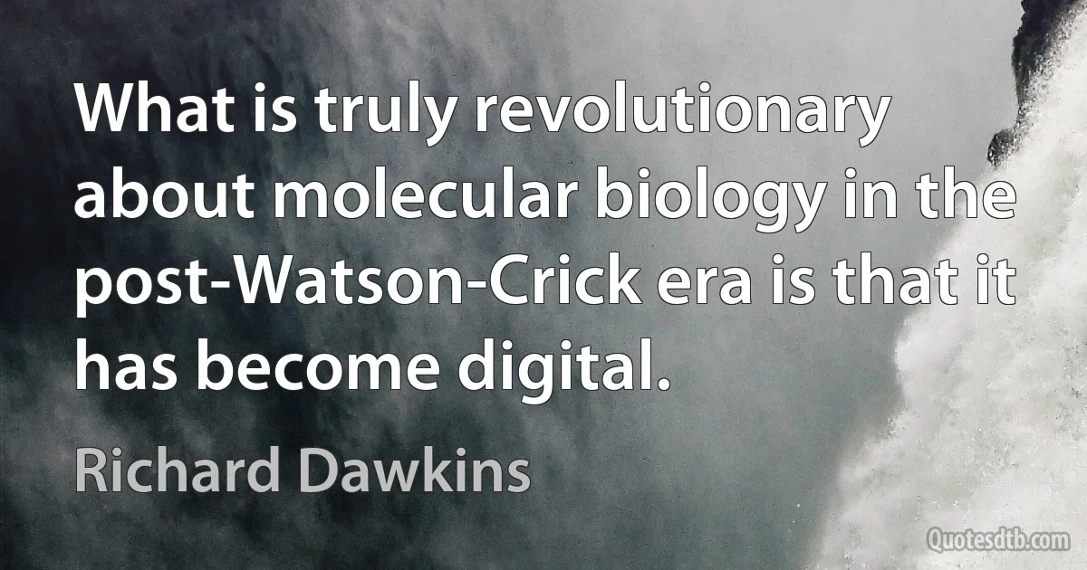 What is truly revolutionary about molecular biology in the post-Watson-Crick era is that it has become digital. (Richard Dawkins)