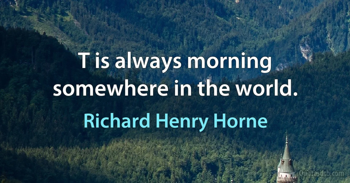 T is always morning somewhere in the world. (Richard Henry Horne)