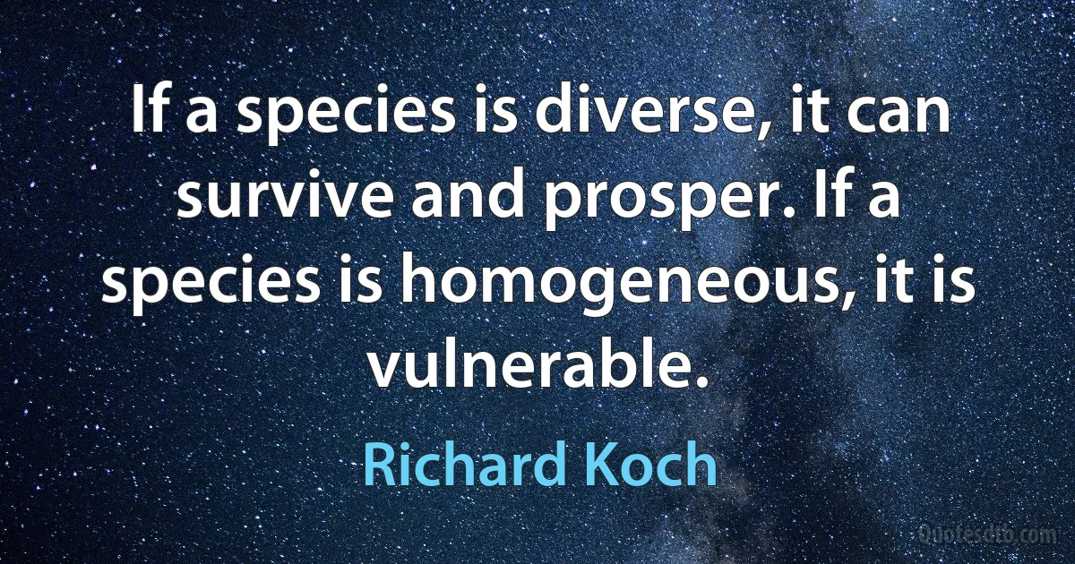 If a species is diverse, it can survive and prosper. If a species is homogeneous, it is vulnerable. (Richard Koch)