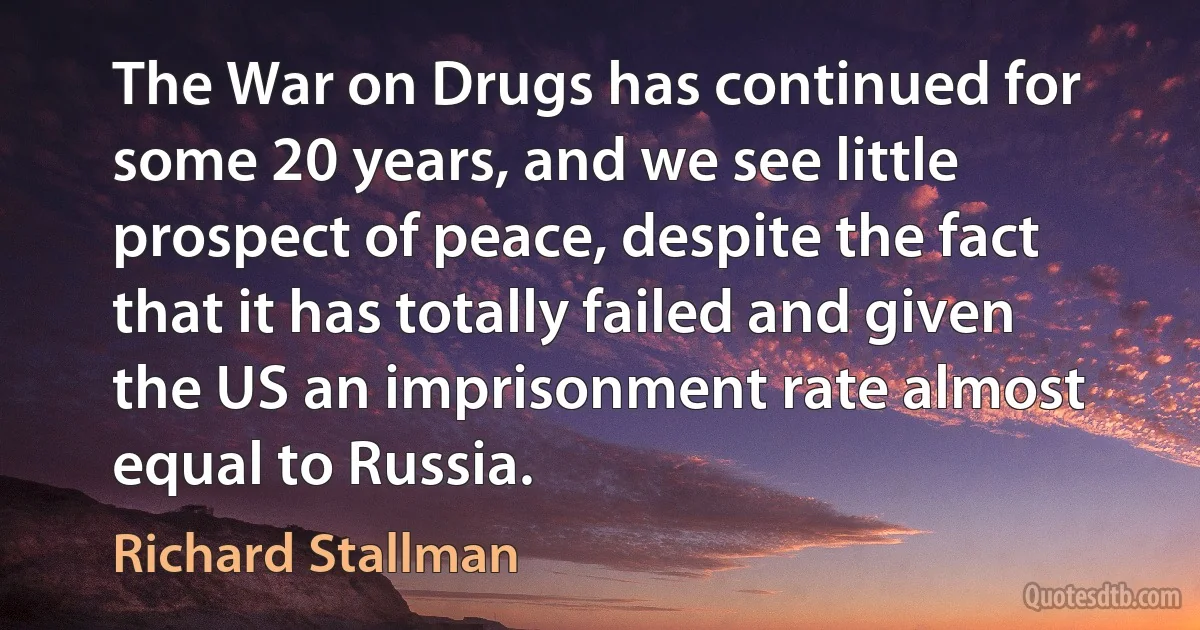 The War on Drugs has continued for some 20 years, and we see little prospect of peace, despite the fact that it has totally failed and given the US an imprisonment rate almost equal to Russia. (Richard Stallman)