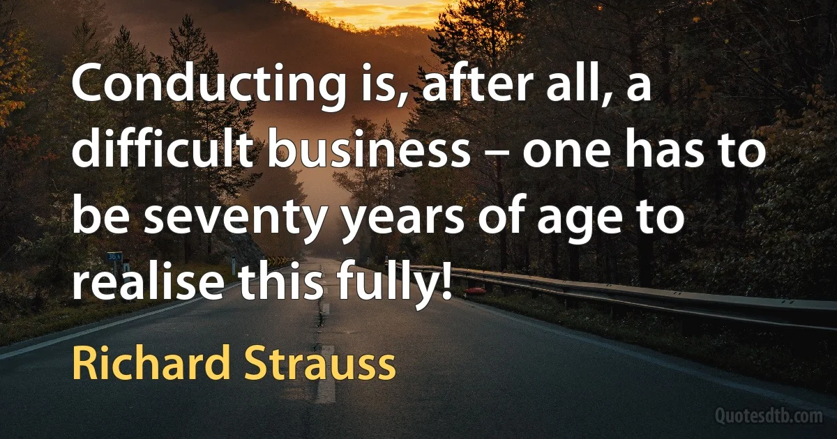 Conducting is, after all, a difficult business – one has to be seventy years of age to realise this fully! (Richard Strauss)