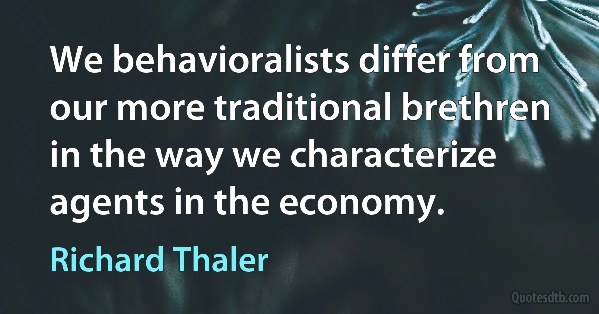 We behavioralists differ from our more traditional brethren in the way we characterize agents in the economy. (Richard Thaler)