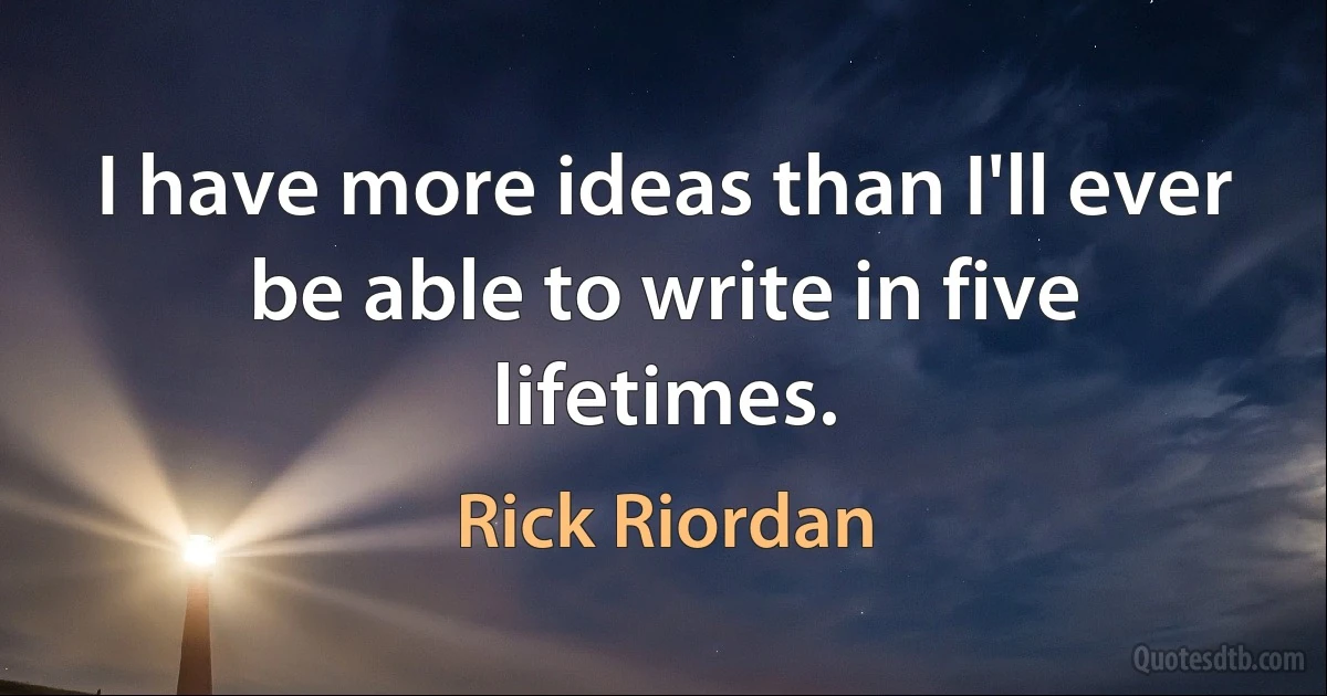 I have more ideas than I'll ever be able to write in five lifetimes. (Rick Riordan)