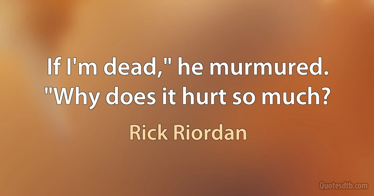 If I'm dead," he murmured. "Why does it hurt so much? (Rick Riordan)