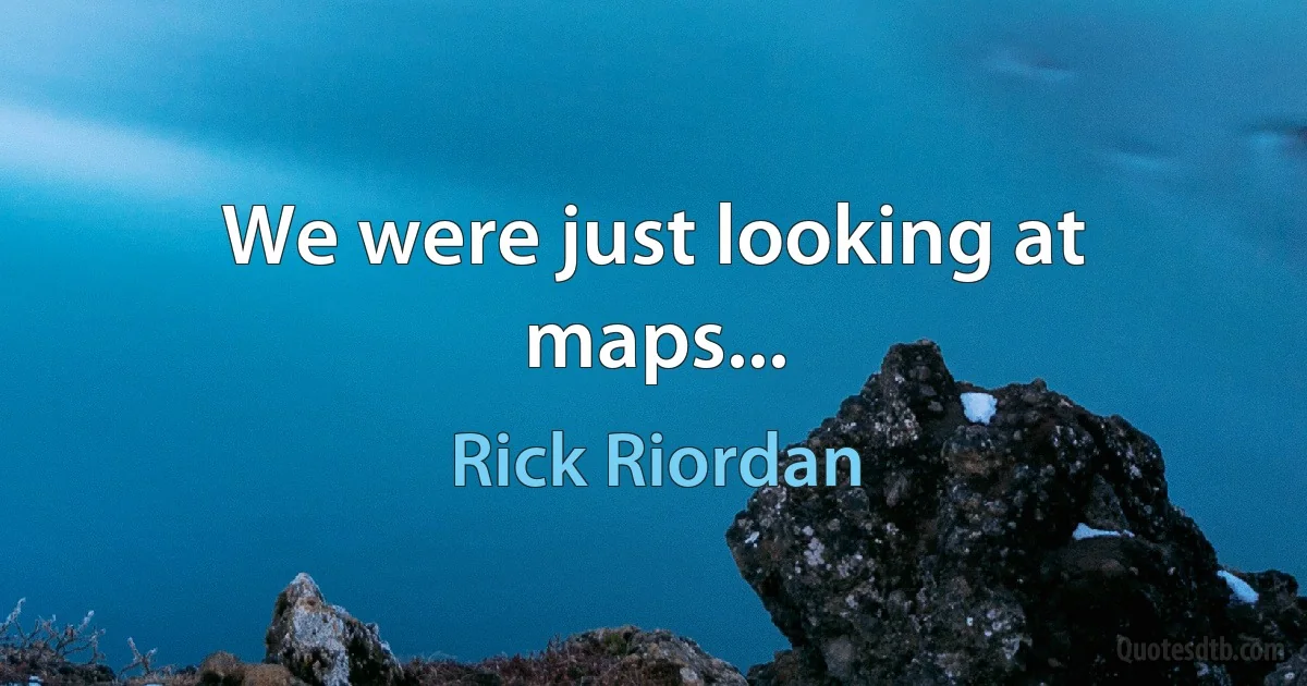 We were just looking at maps... (Rick Riordan)