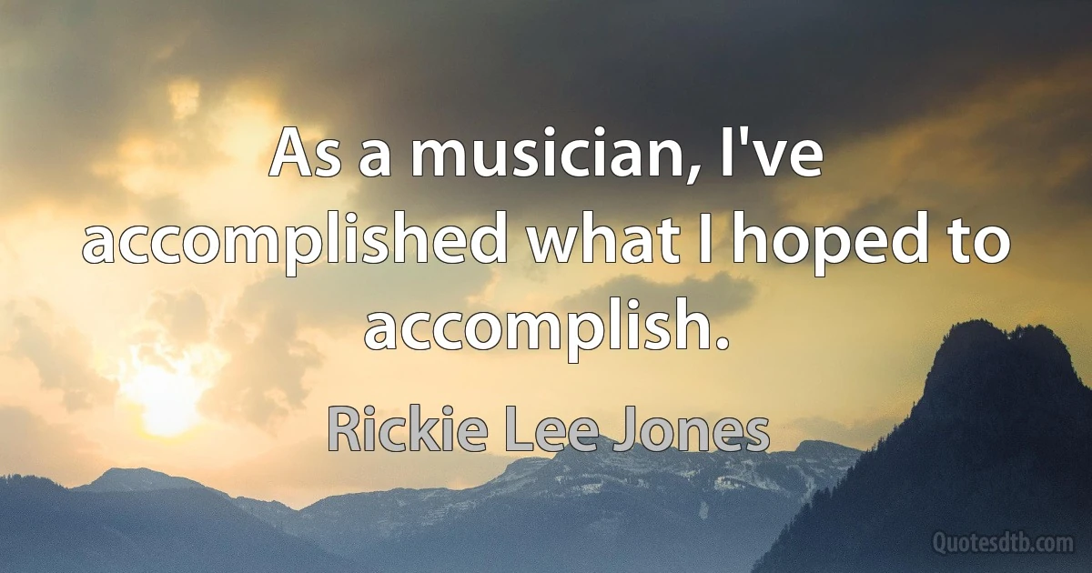 As a musician, I've accomplished what I hoped to accomplish. (Rickie Lee Jones)