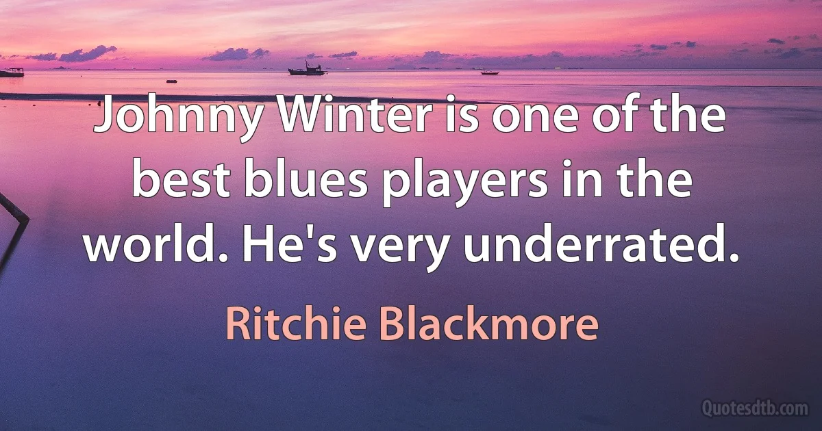 Johnny Winter is one of the best blues players in the world. He's very underrated. (Ritchie Blackmore)