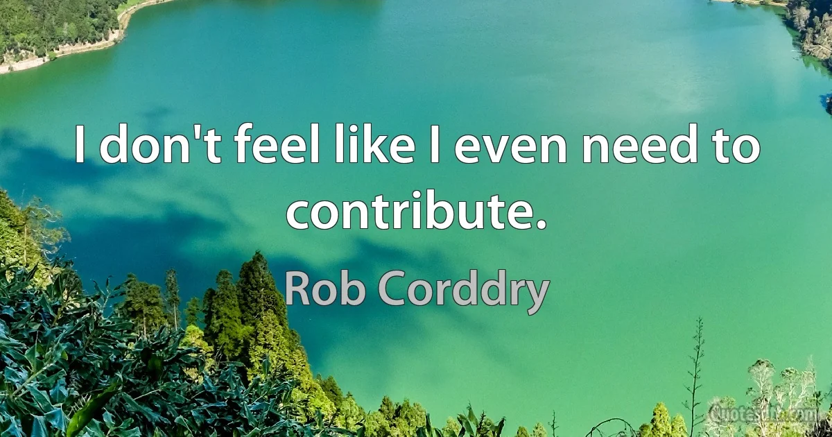 I don't feel like I even need to contribute. (Rob Corddry)