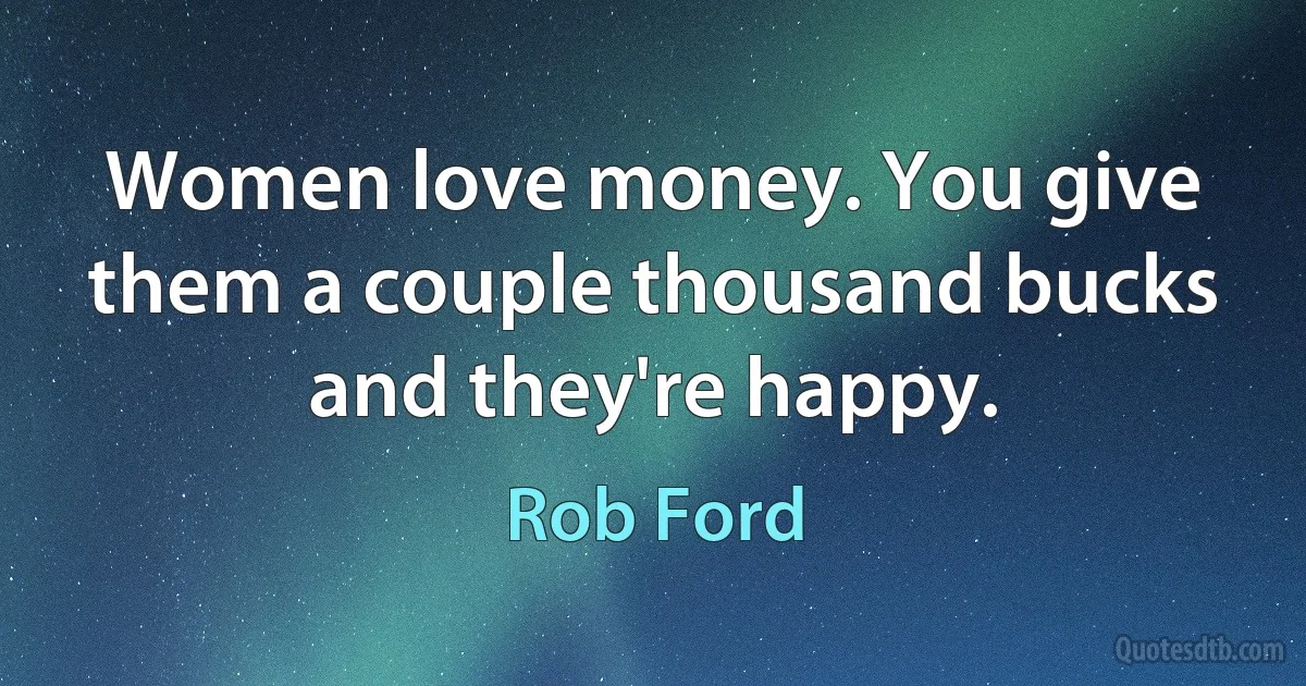 Women love money. You give them a couple thousand bucks and they're happy. (Rob Ford)