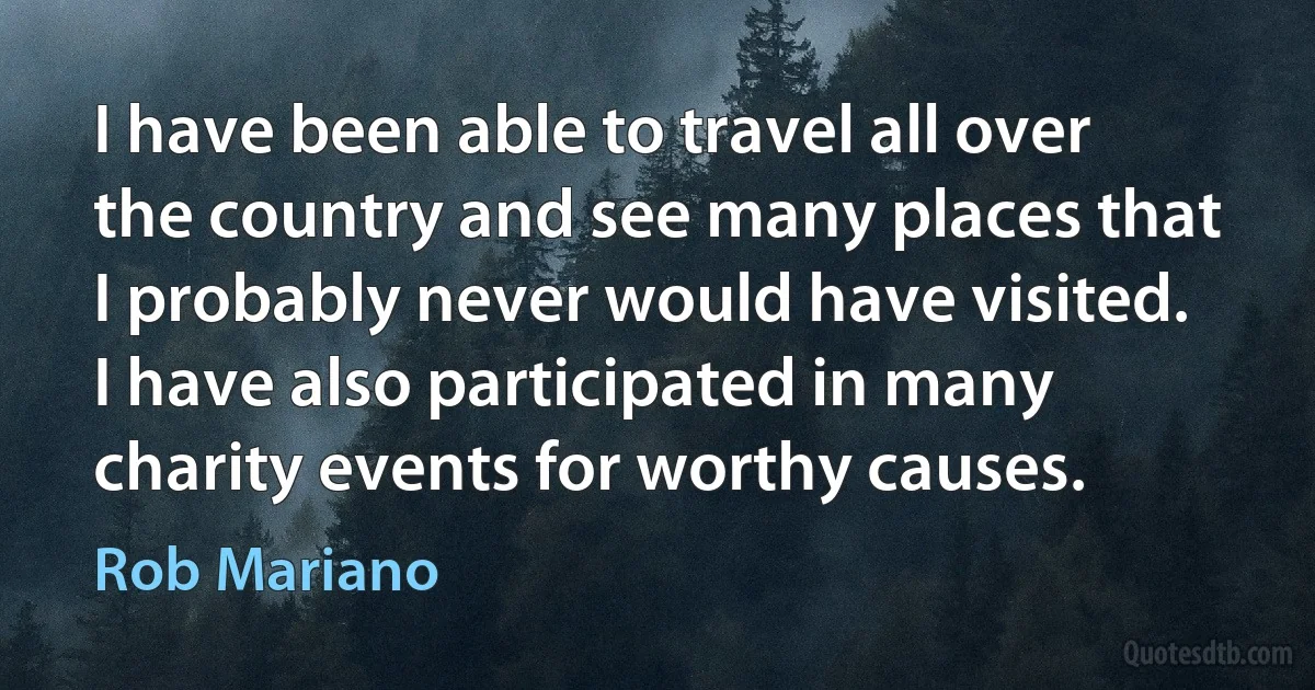 I have been able to travel all over the country and see many places that I probably never would have visited. I have also participated in many charity events for worthy causes. (Rob Mariano)