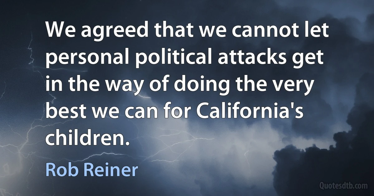 We agreed that we cannot let personal political attacks get in the way of doing the very best we can for California's children. (Rob Reiner)