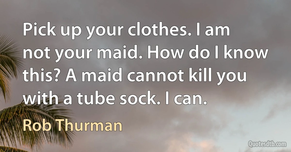 Pick up your clothes. I am not your maid. How do I know this? A maid cannot kill you with a tube sock. I can. (Rob Thurman)