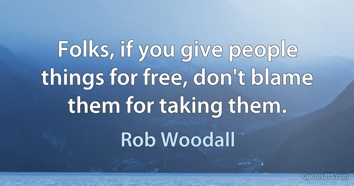 Folks, if you give people things for free, don't blame them for taking them. (Rob Woodall)