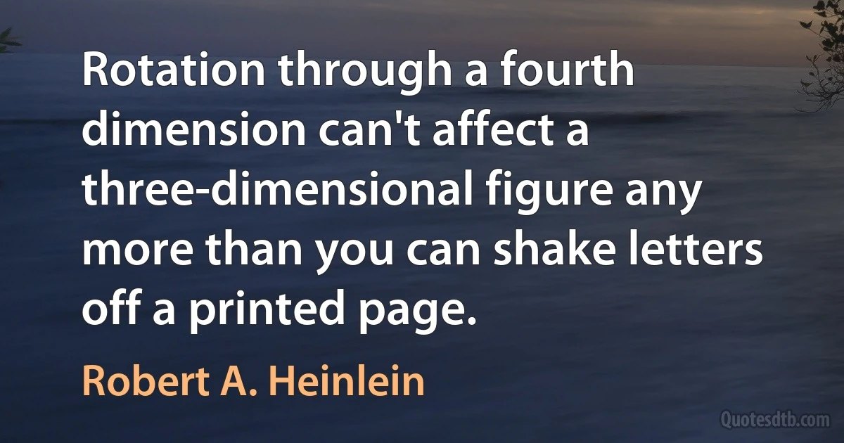 Rotation through a fourth dimension can't affect a three-dimensional figure any more than you can shake letters off a printed page. (Robert A. Heinlein)