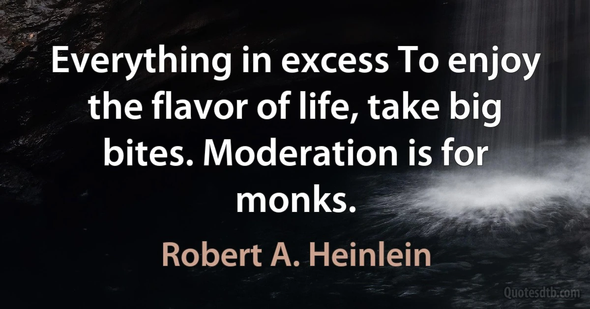 Everything in excess To enjoy the flavor of life, take big bites. Moderation is for monks. (Robert A. Heinlein)