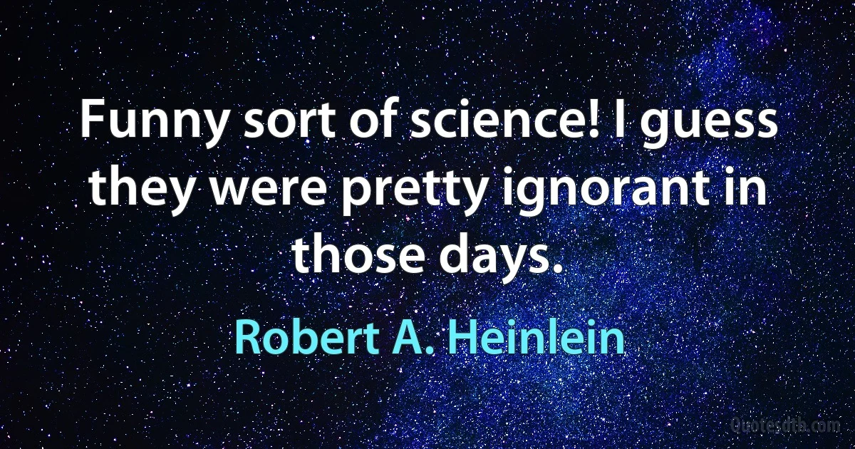 Funny sort of science! I guess they were pretty ignorant in those days. (Robert A. Heinlein)