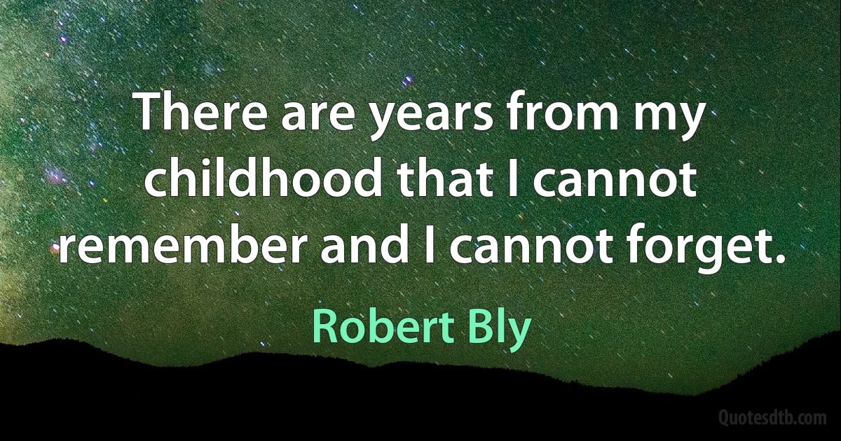 There are years from my childhood that I cannot remember and I cannot forget. (Robert Bly)