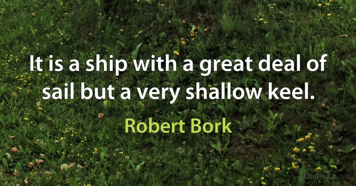 It is a ship with a great deal of sail but a very shallow keel. (Robert Bork)