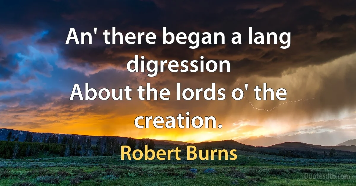 An' there began a lang digression
About the lords o' the creation. (Robert Burns)