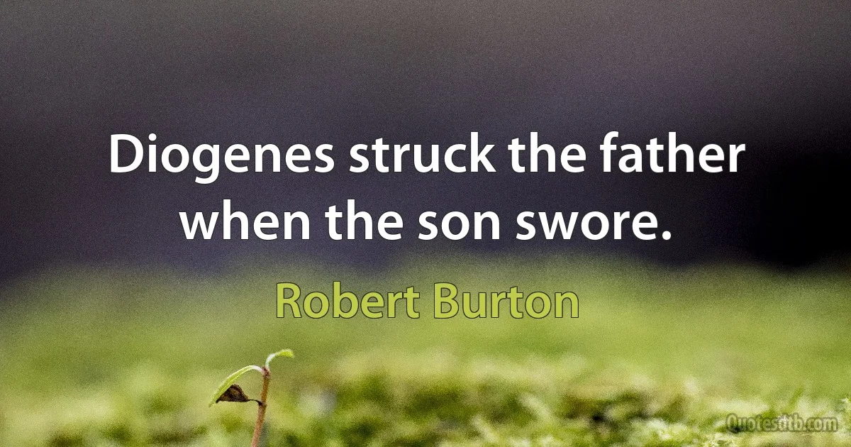 Diogenes struck the father when the son swore. (Robert Burton)