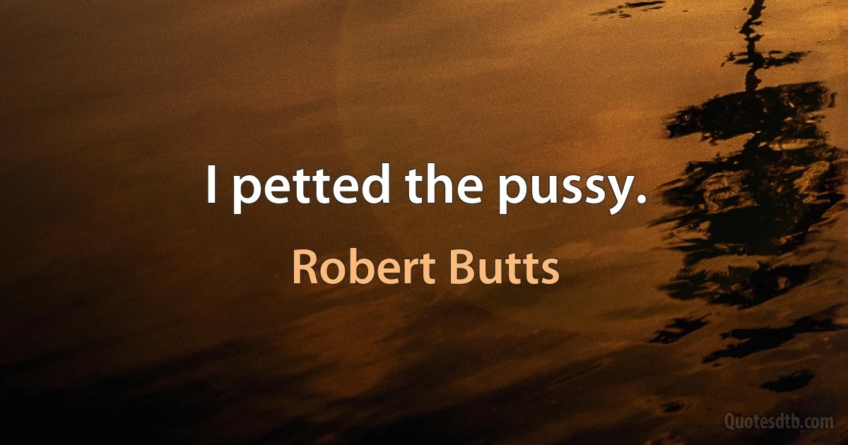 I petted the pussy. (Robert Butts)